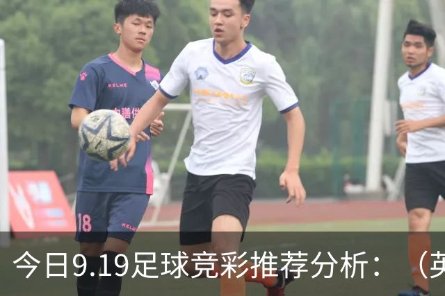 今日9.19足球竞彩推荐分析：（英超+德甲+意甲+西甲）预测方案，理性参考